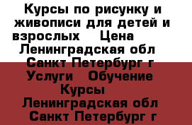 Курсы по рисунку и живописи для детей и взрослых. › Цена ­ 500 - Ленинградская обл., Санкт-Петербург г. Услуги » Обучение. Курсы   . Ленинградская обл.,Санкт-Петербург г.